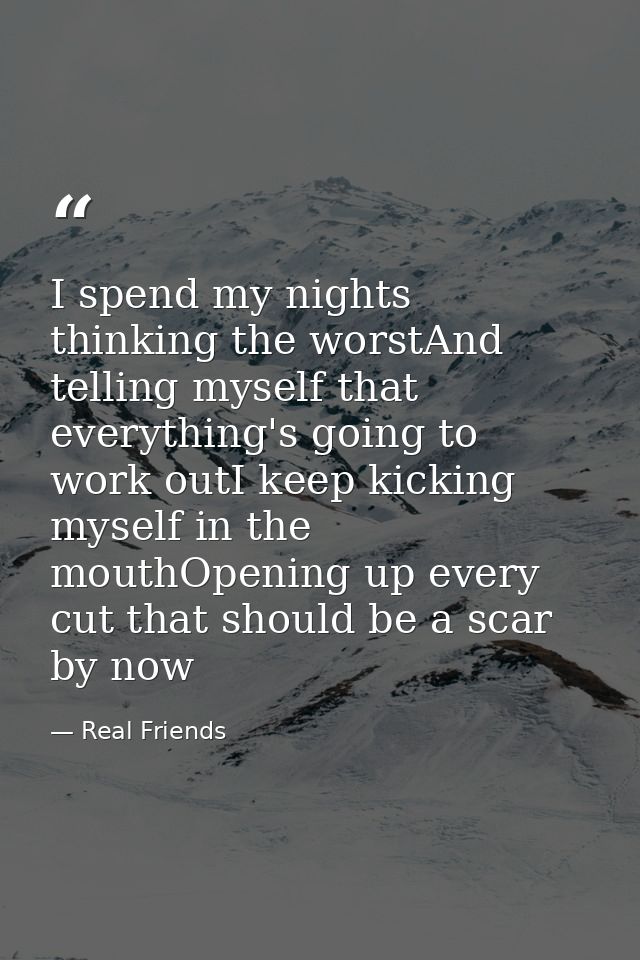 I spend my nights thinking the worstAnd telling myself that everything's going to work outI keep kicking myself in the m — Real Friends