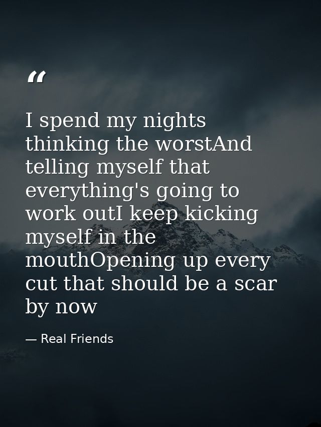 I spend my nights thinking the worstAnd telling myself that everything's going to work outI keep kicking myself in the m — Real Friends
