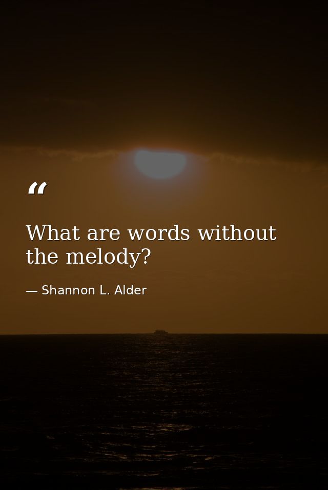 What are words without the melody? — Shannon L. Alder