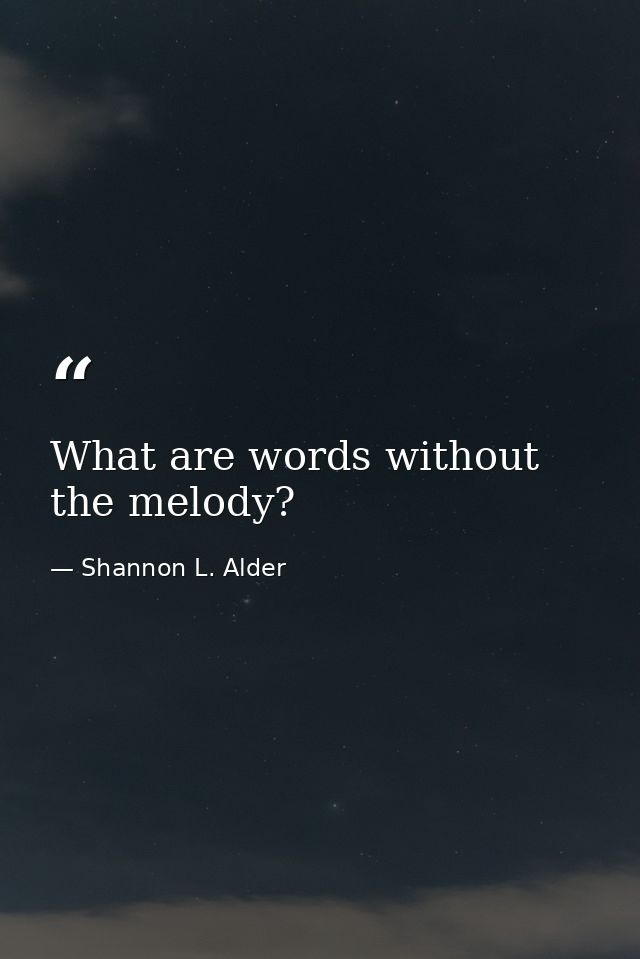 What are words without the melody? — Shannon L. Alder
