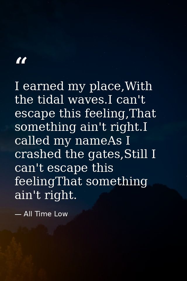 I earned my place,With the tidal waves.I can't escape this feeling,That something ain't right.I called my nameAs I crash — All Time Low