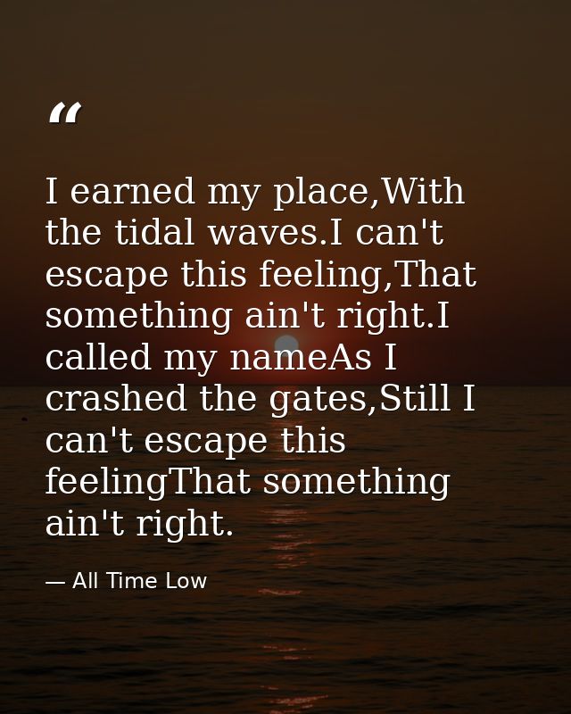 I earned my place,With the tidal waves.I can't escape this feeling,That something ain't right.I called my nameAs I crash — All Time Low