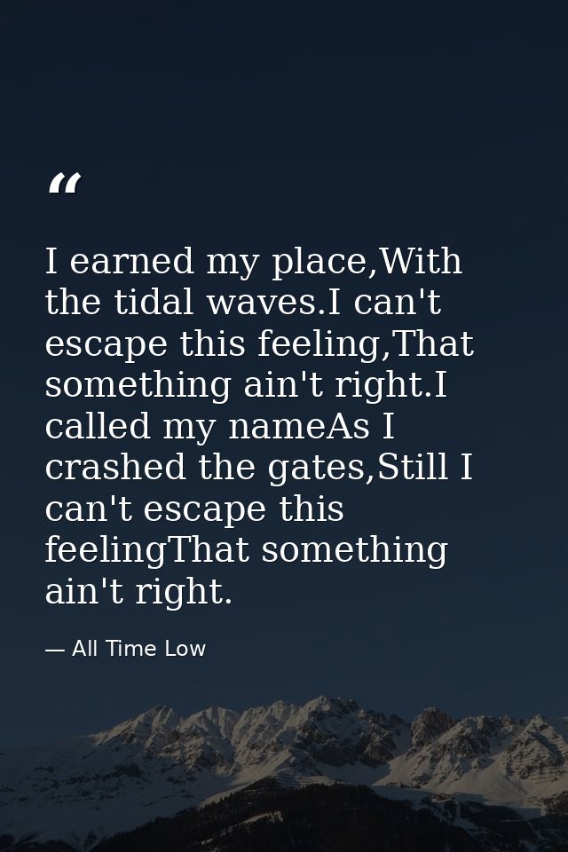 I earned my place,With the tidal waves.I can't escape this feeling,That something ain't right.I called my nameAs I crash — All Time Low