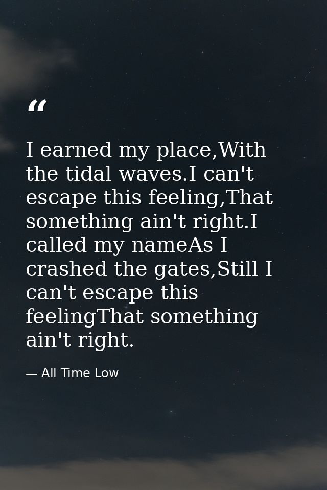 I earned my place,With the tidal waves.I can't escape this feeling,That something ain't right.I called my nameAs I crash — All Time Low