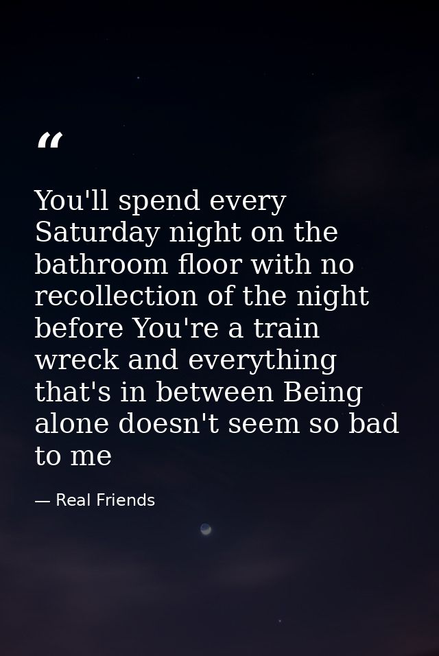 You'll spend every Saturday night on the bathroom floor with no recollection of the night before You're a train wreck an — Real Friends