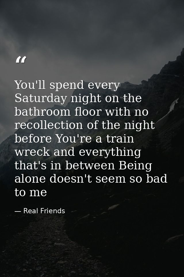 You'll spend every Saturday night on the bathroom floor with no recollection of the night before You're a train wreck an — Real Friends