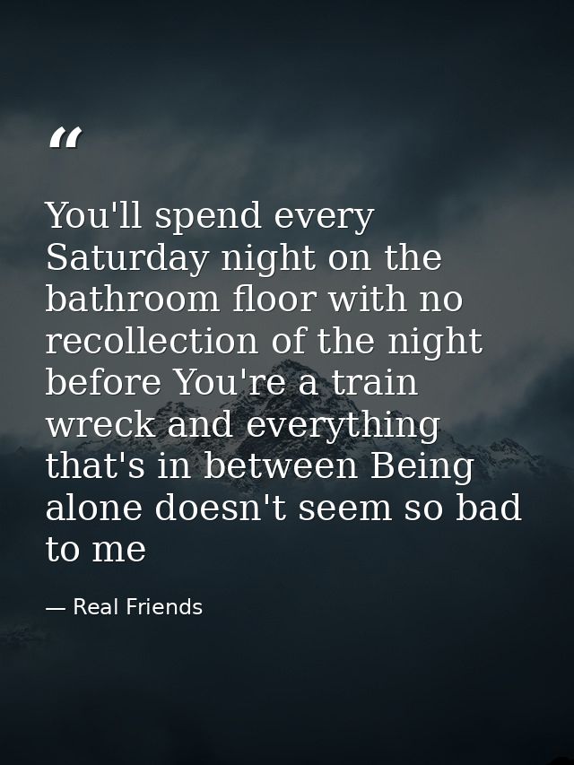 You'll spend every Saturday night on the bathroom floor with no recollection of the night before You're a train wreck an — Real Friends