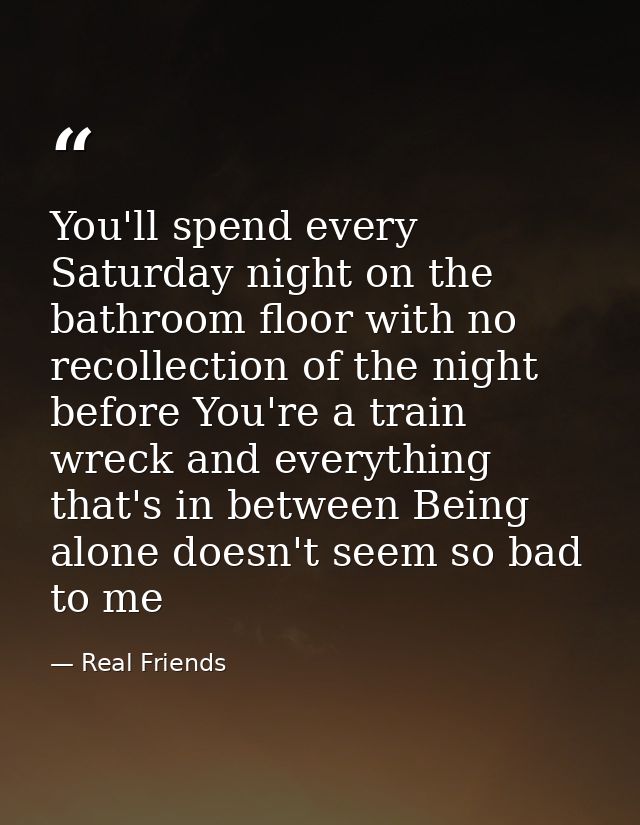 You'll spend every Saturday night on the bathroom floor with no recollection of the night before You're a train wreck an — Real Friends