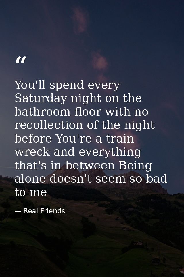 You'll spend every Saturday night on the bathroom floor with no recollection of the night before You're a train wreck an — Real Friends