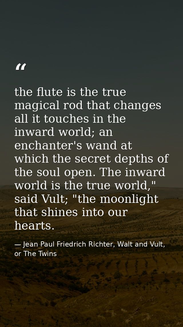 the flute is the true magical rod that changes all it touches in the inward world; an enchanter's wand at which the secr — Jean Paul Friedrich Richter, Walt and Vult, or The Twins