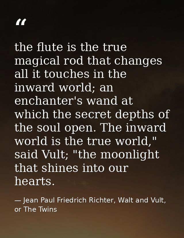 the flute is the true magical rod that changes all it touches in the inward world; an enchanter's wand at which the secr — Jean Paul Friedrich Richter, Walt and Vult, or The Twins