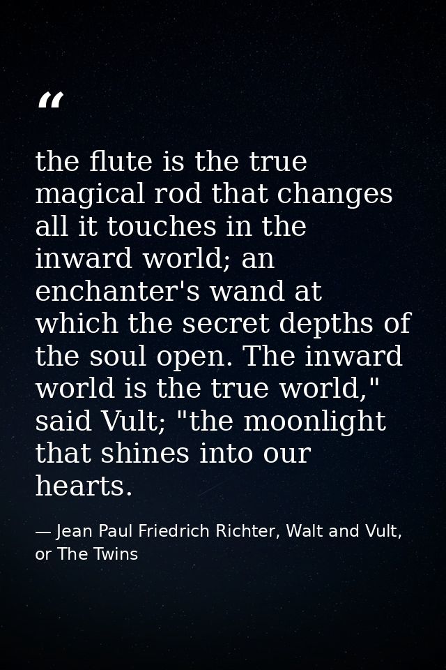 the flute is the true magical rod that changes all it touches in the inward world; an enchanter's wand at which the secr — Jean Paul Friedrich Richter, Walt and Vult, or The Twins