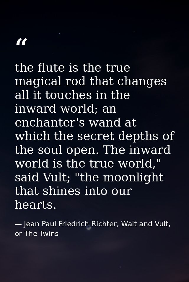 the flute is the true magical rod that changes all it touches in the inward world; an enchanter's wand at which the secr — Jean Paul Friedrich Richter, Walt and Vult, or The Twins