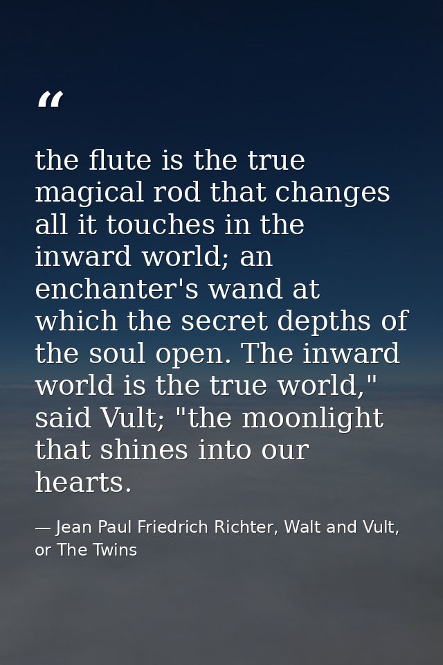 the flute is the true magical rod that changes all it touches in the inward world; an enchanter's wand at which the secr — Jean Paul Friedrich Richter, Walt and Vult, or The Twins