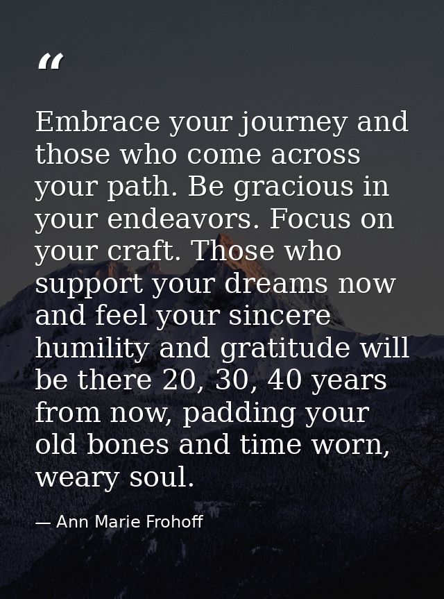 Embrace your journey and those who come across your path. Be gracious in your endeavors. Focus on your craft. Those who  — Ann Marie Frohoff