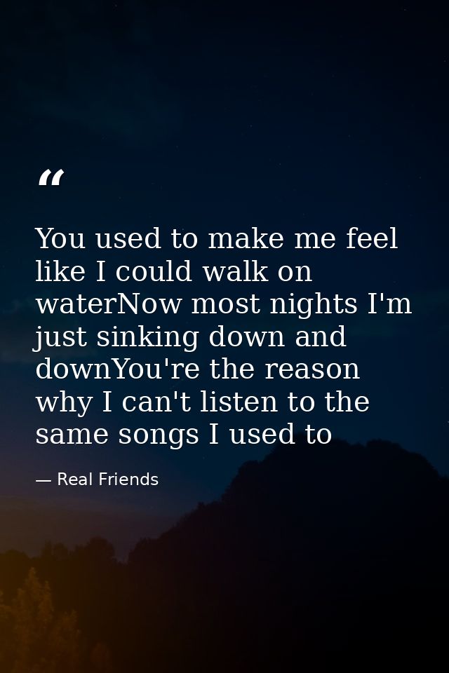 You used to make me feel like I could walk on waterNow most nights I'm just sinking down and downYou're the reason why I — Real Friends