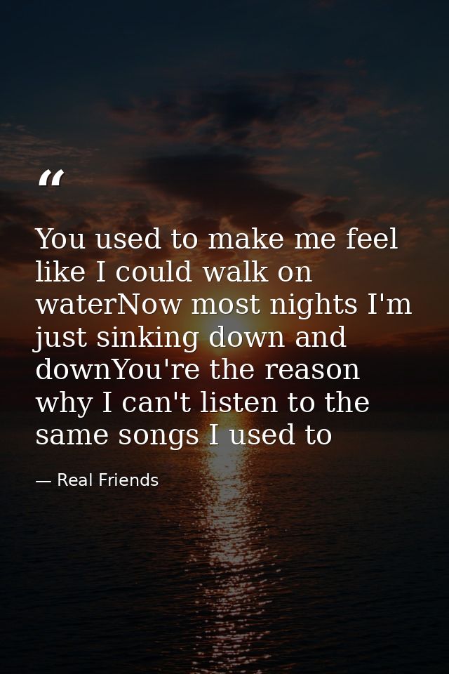 You used to make me feel like I could walk on waterNow most nights I'm just sinking down and downYou're the reason why I — Real Friends
