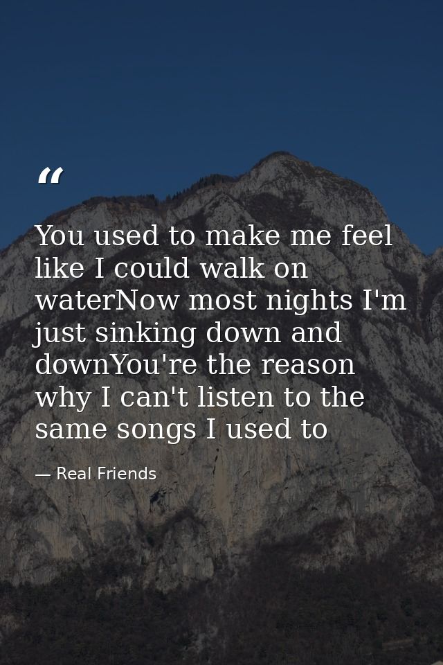 You used to make me feel like I could walk on waterNow most nights I'm just sinking down and downYou're the reason why I — Real Friends