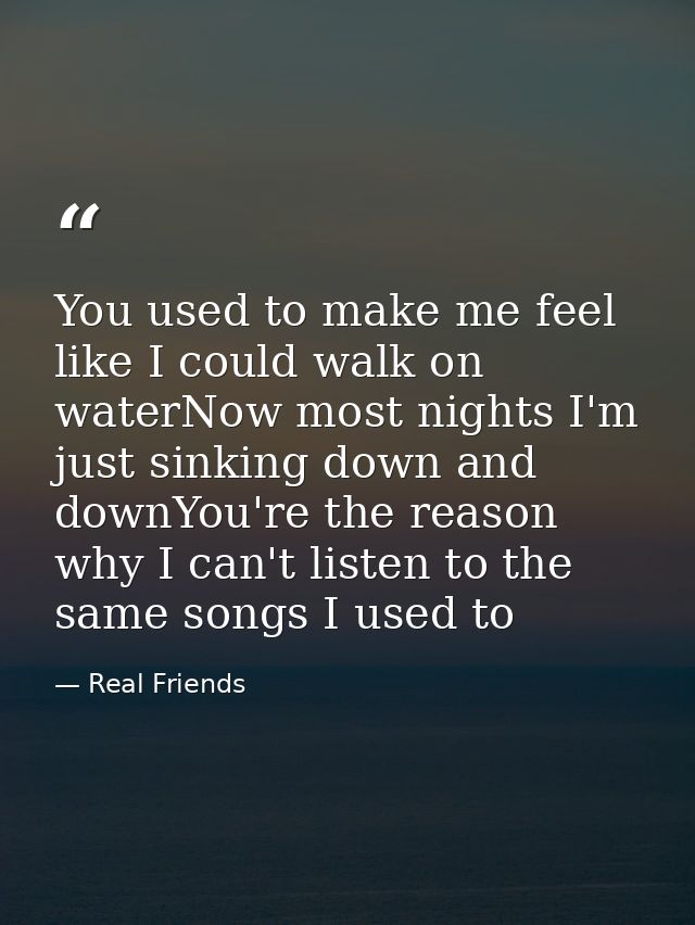 You used to make me feel like I could walk on waterNow most nights I'm just sinking down and downYou're the reason why I — Real Friends
