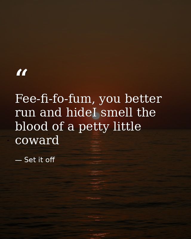Fee-fi-fo-fum, you better run and hideI smell the blood of a petty little coward — Set it off