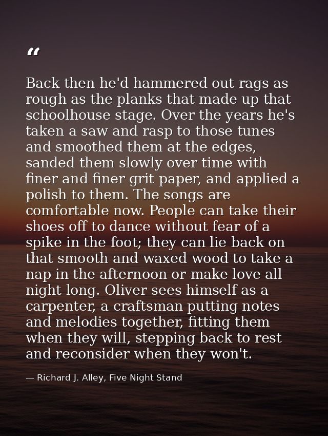 Back then he'd hammered out rags as rough as the planks that made up that schoolhouse stage. Over the years he's taken a — Richard J. Alley, Five Night Stand