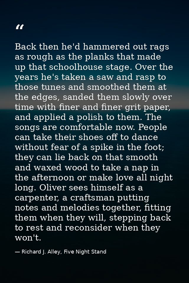Back then he'd hammered out rags as rough as the planks that made up that schoolhouse stage. Over the years he's taken a — Richard J. Alley, Five Night Stand