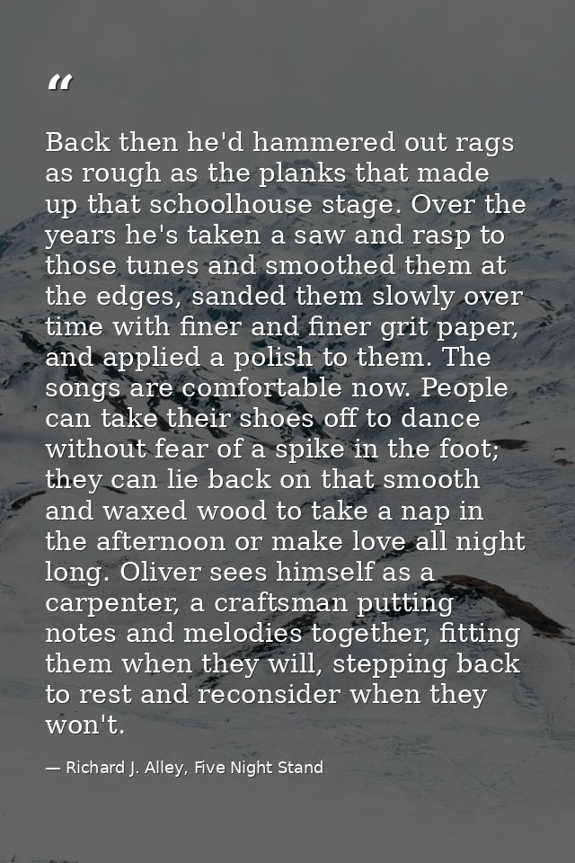 Back then he'd hammered out rags as rough as the planks that made up that schoolhouse stage. Over the years he's taken a — Richard J. Alley, Five Night Stand