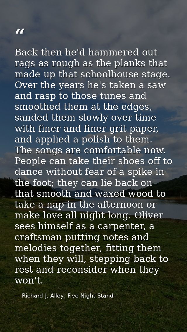 Back then he'd hammered out rags as rough as the planks that made up that schoolhouse stage. Over the years he's taken a — Richard J. Alley, Five Night Stand