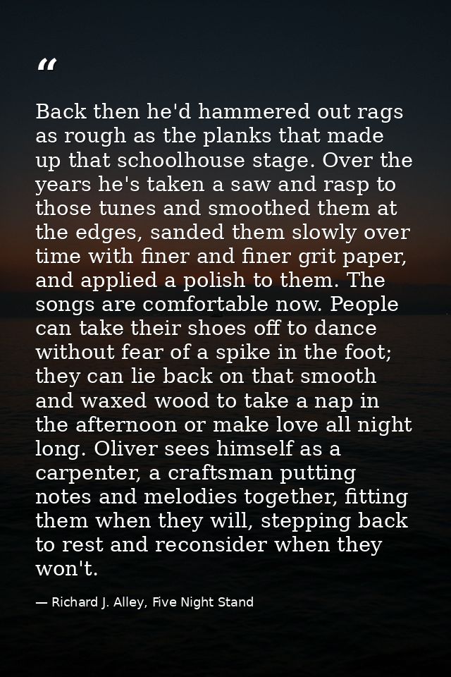 Back then he'd hammered out rags as rough as the planks that made up that schoolhouse stage. Over the years he's taken a — Richard J. Alley, Five Night Stand