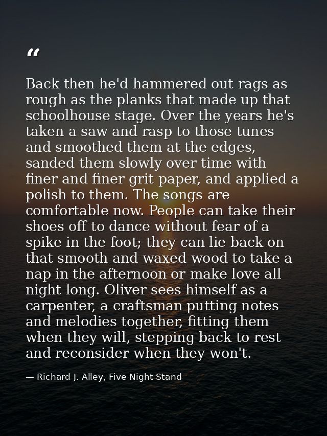 Back then he'd hammered out rags as rough as the planks that made up that schoolhouse stage. Over the years he's taken a — Richard J. Alley, Five Night Stand