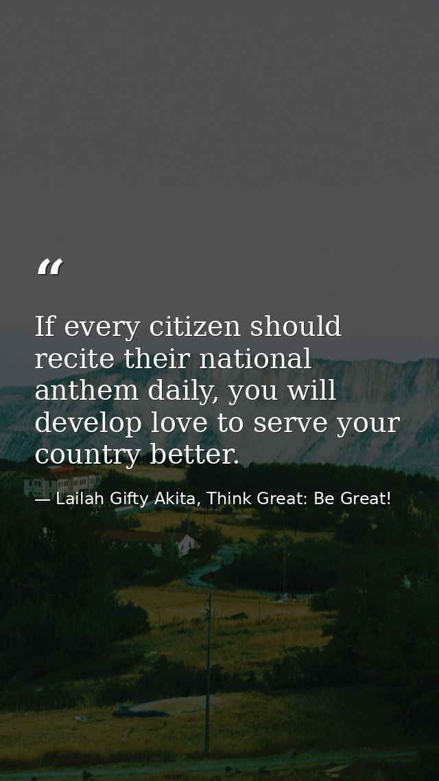 If every citizen should recite their national anthem daily, you will develop love to serve your country better. — Lailah Gifty Akita, Think Great: Be Great!