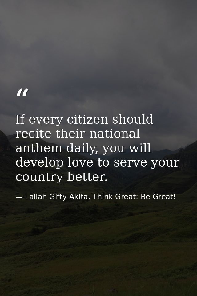If every citizen should recite their national anthem daily, you will develop love to serve your country better. — Lailah Gifty Akita, Think Great: Be Great!