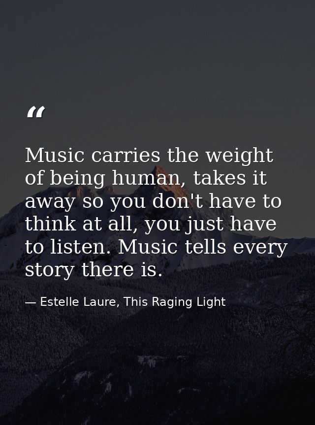 Music carries the weight of being human, takes it away so you don't have to think at all, you just have to listen. Music — Estelle Laure, This Raging Light