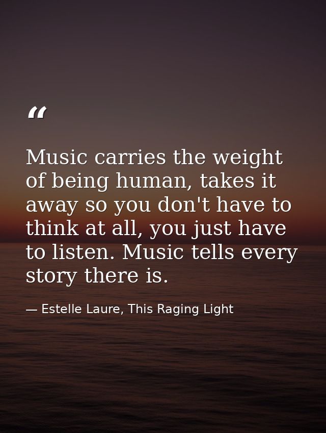 Music carries the weight of being human, takes it away so you don't have to think at all, you just have to listen. Music — Estelle Laure, This Raging Light