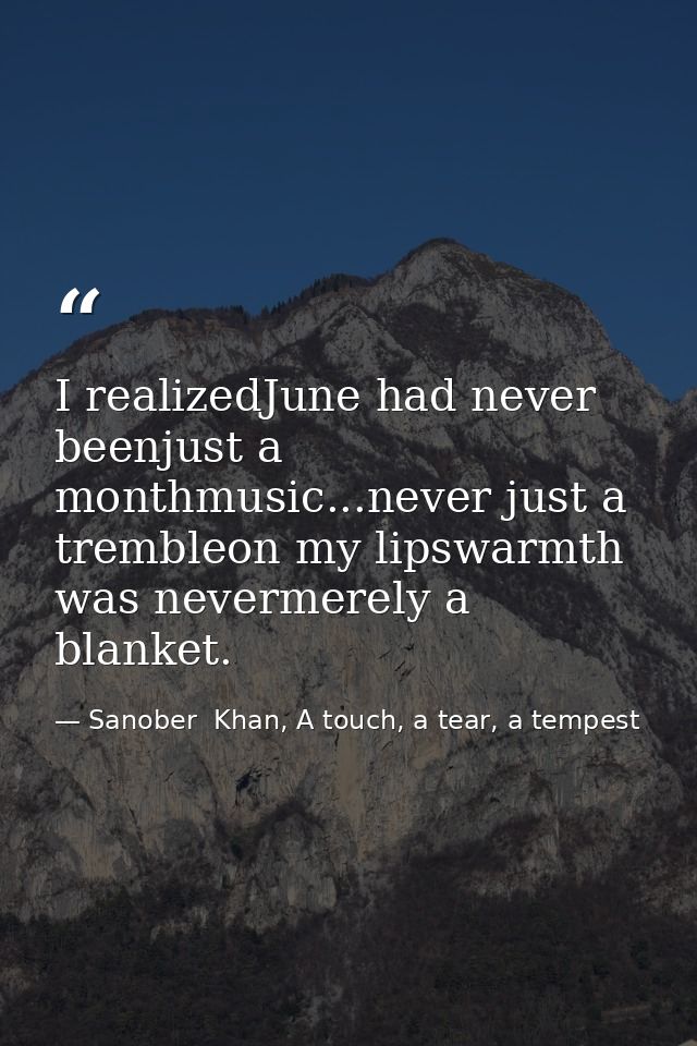 I realizedJune had never beenjust a monthmusic...never just a trembleon my lipswarmth was nevermerely a blanket. — Sanober  Khan, A touch, a tear, a tempest