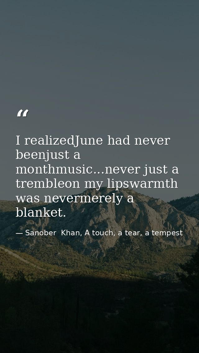I realizedJune had never beenjust a monthmusic...never just a trembleon my lipswarmth was nevermerely a blanket. — Sanober  Khan, A touch, a tear, a tempest