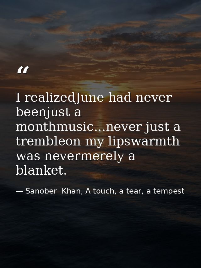 I realizedJune had never beenjust a monthmusic...never just a trembleon my lipswarmth was nevermerely a blanket. — Sanober  Khan, A touch, a tear, a tempest