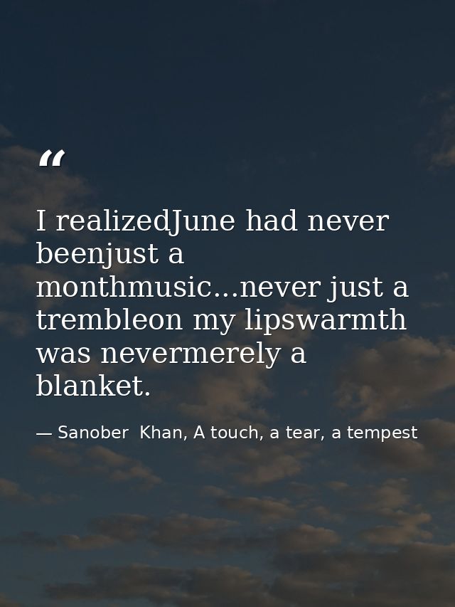 I realizedJune had never beenjust a monthmusic...never just a trembleon my lipswarmth was nevermerely a blanket. — Sanober  Khan, A touch, a tear, a tempest