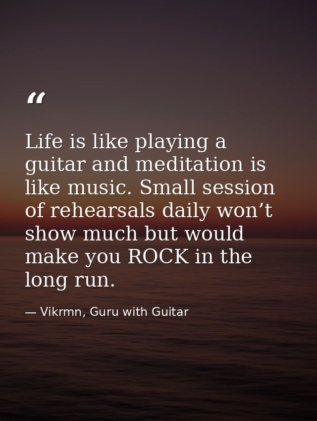 Life is like playing a guitar and meditation is like music. Small session of rehearsals daily won’t show much but would  — Vikrmn, Guru with Guitar