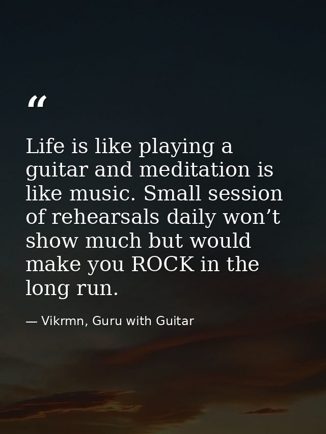 Life is like playing a guitar and meditation is like music. Small session of rehearsals daily won’t show much but would  — Vikrmn, Guru with Guitar
