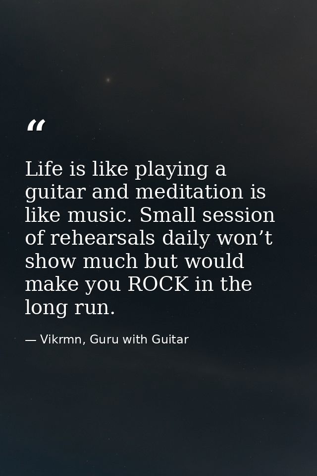 Life is like playing a guitar and meditation is like music. Small session of rehearsals daily won’t show much but would  — Vikrmn, Guru with Guitar