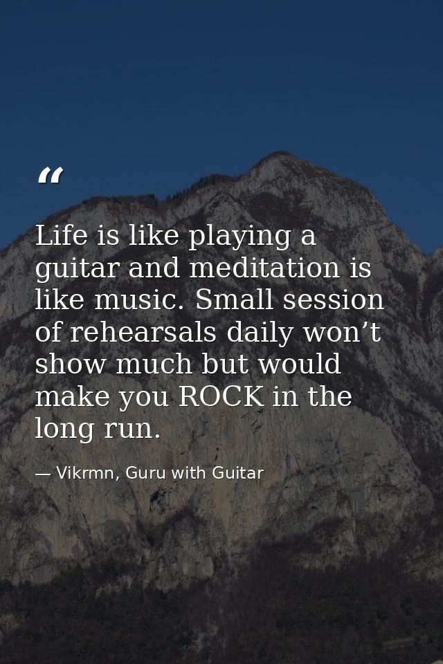 Life is like playing a guitar and meditation is like music. Small session of rehearsals daily won’t show much but would  — Vikrmn, Guru with Guitar