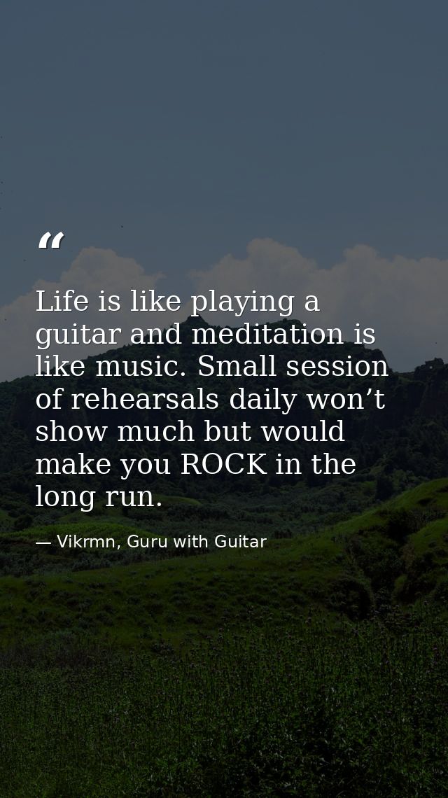 Life is like playing a guitar and meditation is like music. Small session of rehearsals daily won’t show much but would  — Vikrmn, Guru with Guitar