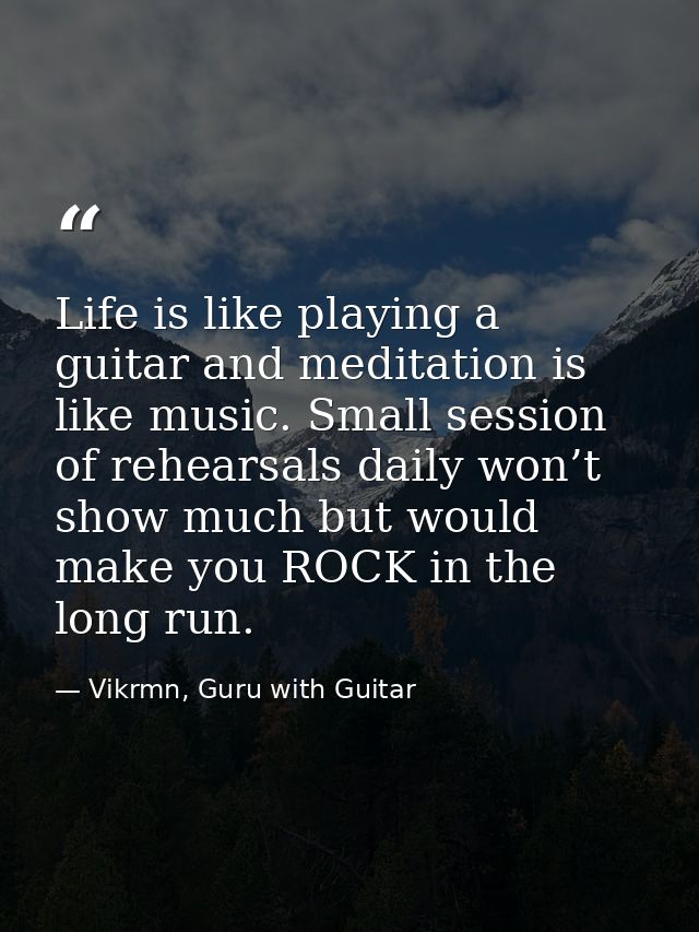 Life is like playing a guitar and meditation is like music. Small session of rehearsals daily won’t show much but would  — Vikrmn, Guru with Guitar