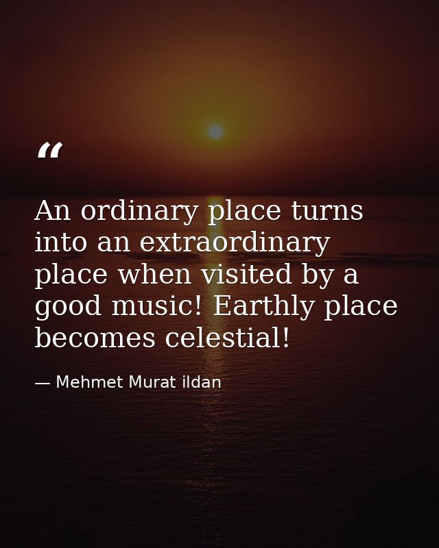 An ordinary place turns into an extraordinary place when visited by a good music! Earthly place becomes celestial! — Mehmet Murat ildan