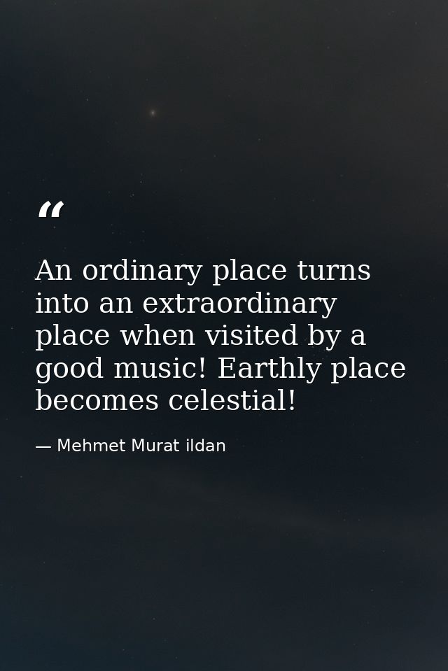 An ordinary place turns into an extraordinary place when visited by a good music! Earthly place becomes celestial! — Mehmet Murat ildan