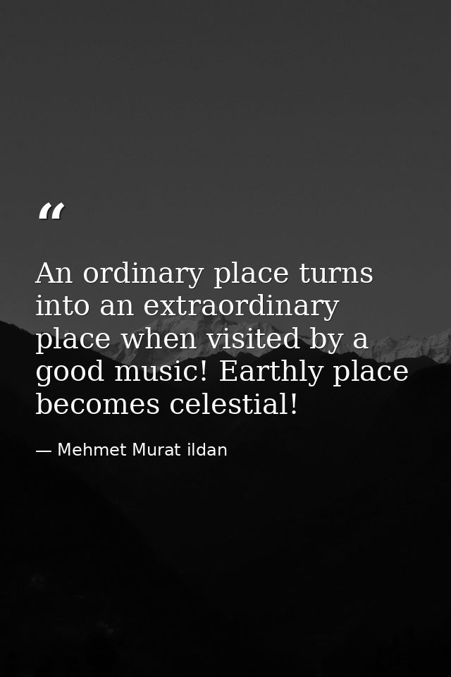 An ordinary place turns into an extraordinary place when visited by a good music! Earthly place becomes celestial! — Mehmet Murat ildan
