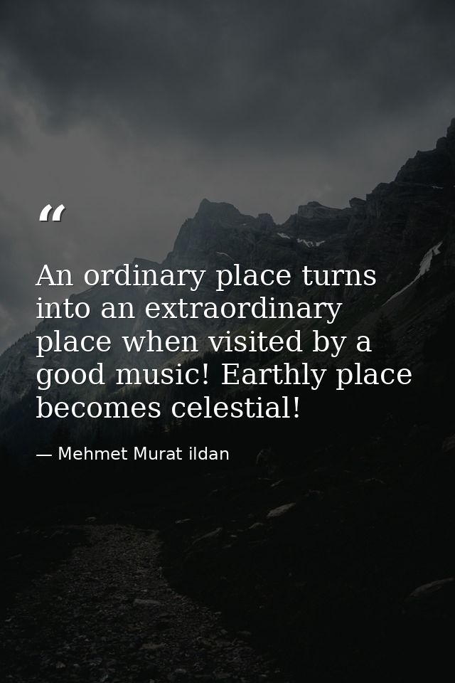 An ordinary place turns into an extraordinary place when visited by a good music! Earthly place becomes celestial! — Mehmet Murat ildan