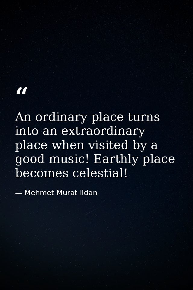 An ordinary place turns into an extraordinary place when visited by a good music! Earthly place becomes celestial! — Mehmet Murat ildan