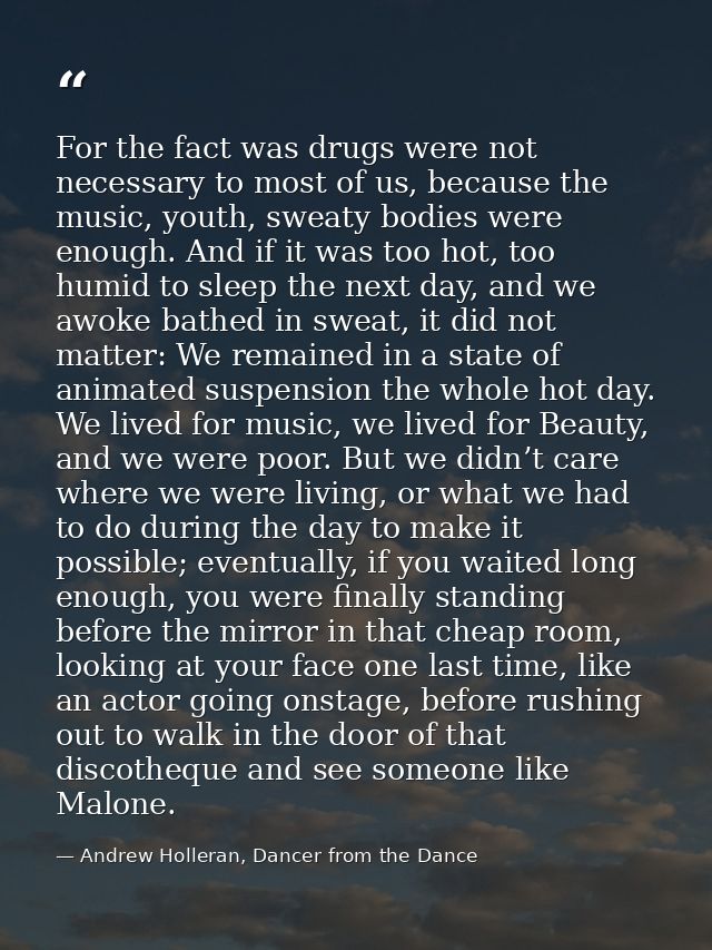 For the fact was drugs were not necessary to most of us, because the music, youth, sweaty bodies were enough. And if it  — Andrew Holleran, Dancer from the Dance